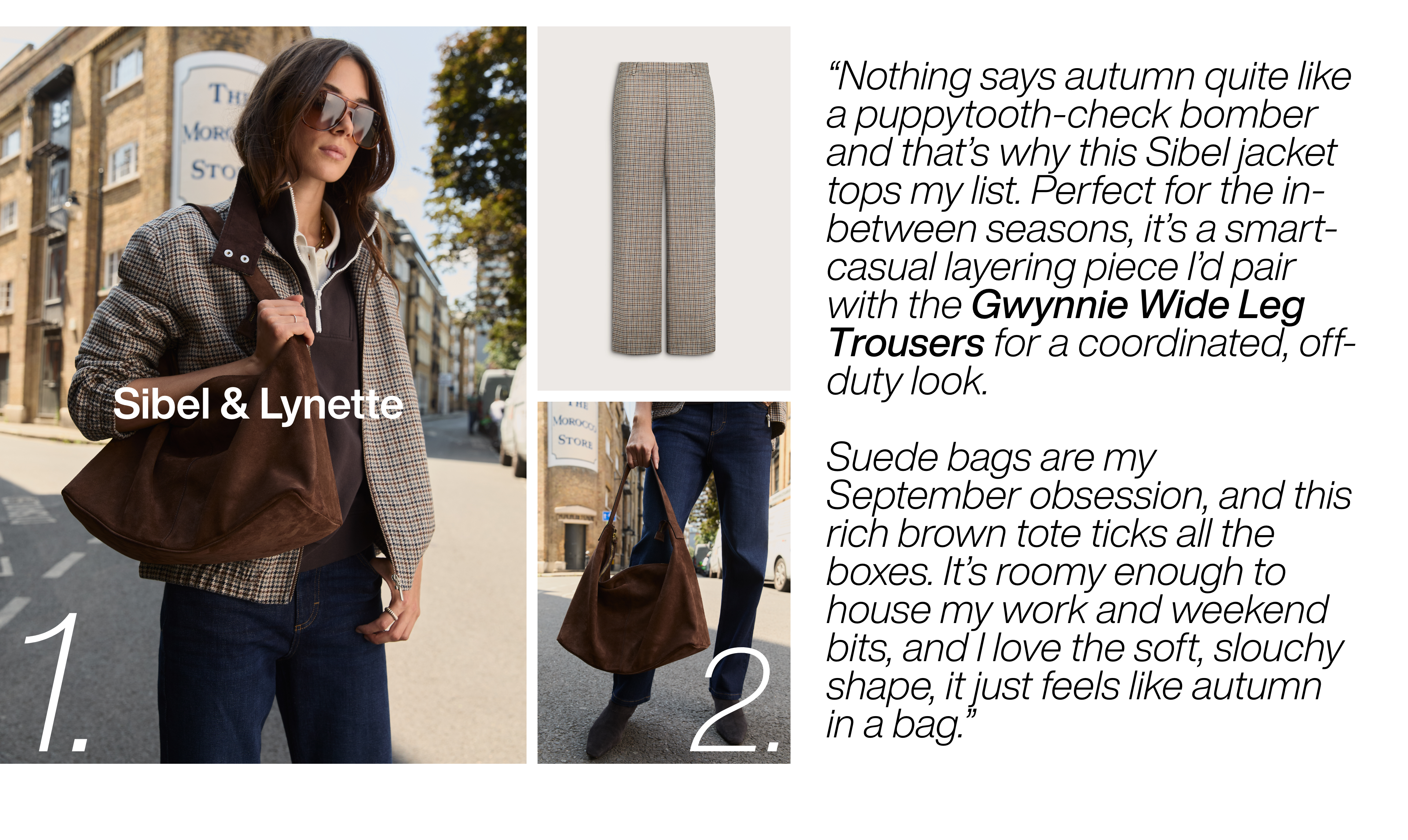 Nothing says autumn quite like a puppytooth-check bomber and that’s why this Sibel jacket tops my list. Perfect for the in-between seasons, it’s a smart-casual layering piece I’d pair with the Gwynnie Wide Leg Trousers for a coordinated, off-duty look. Suede bags are my September obsession, and this rich brown tote ticks all the boxes. It’s roomy enough to house my work and weekend bits, and I love the soft, slouchy shape, it just feels like autumn in a bag.