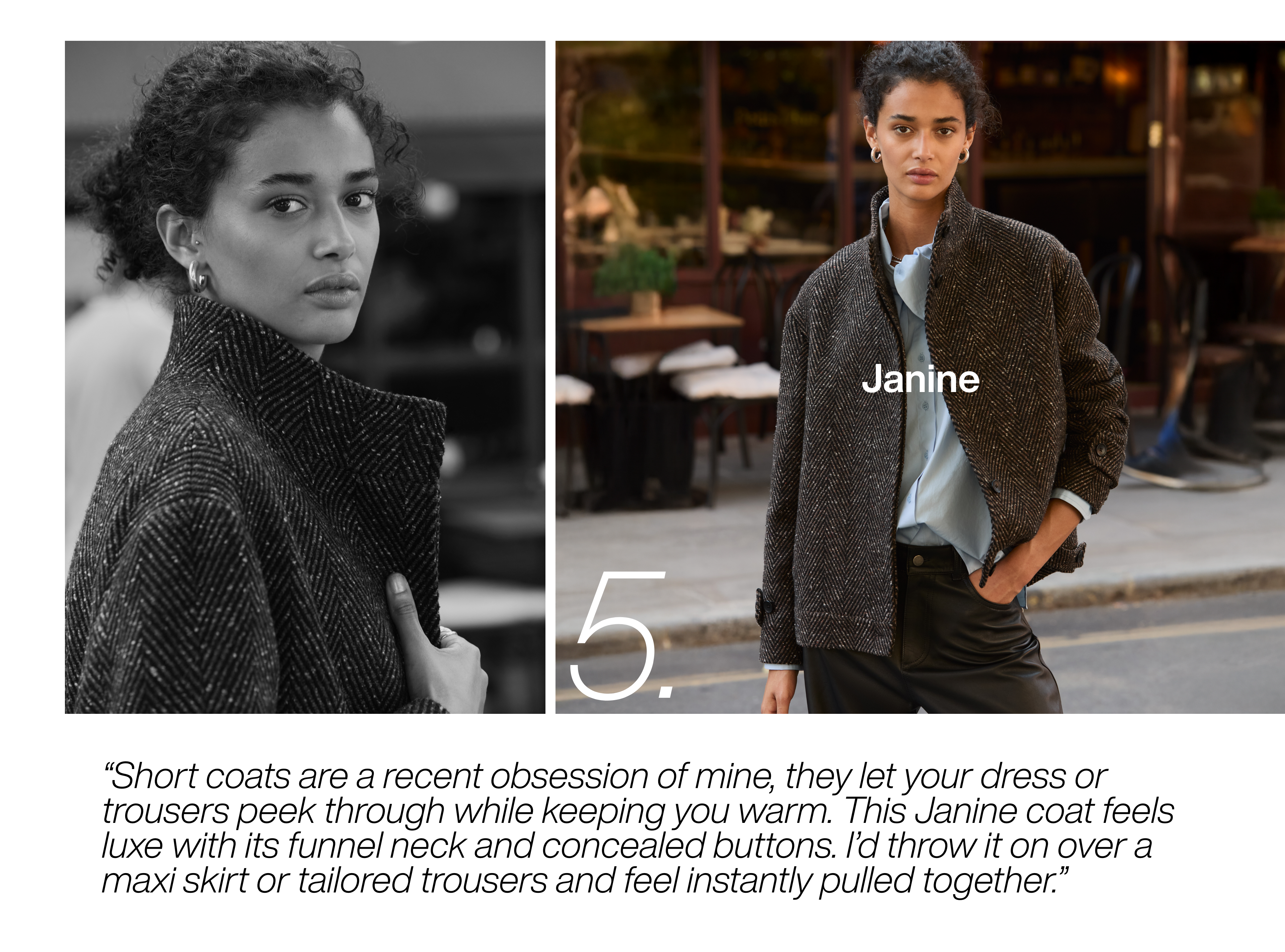 Short coats are a recent obsession of mine, they let your dress or trousers peek through while keeping you warm. This Janine coat feels luxe with its funnel neck and concealed buttons. I’d throw it on over a maxi skirt or tailored trousers and feel instantly pulled together.