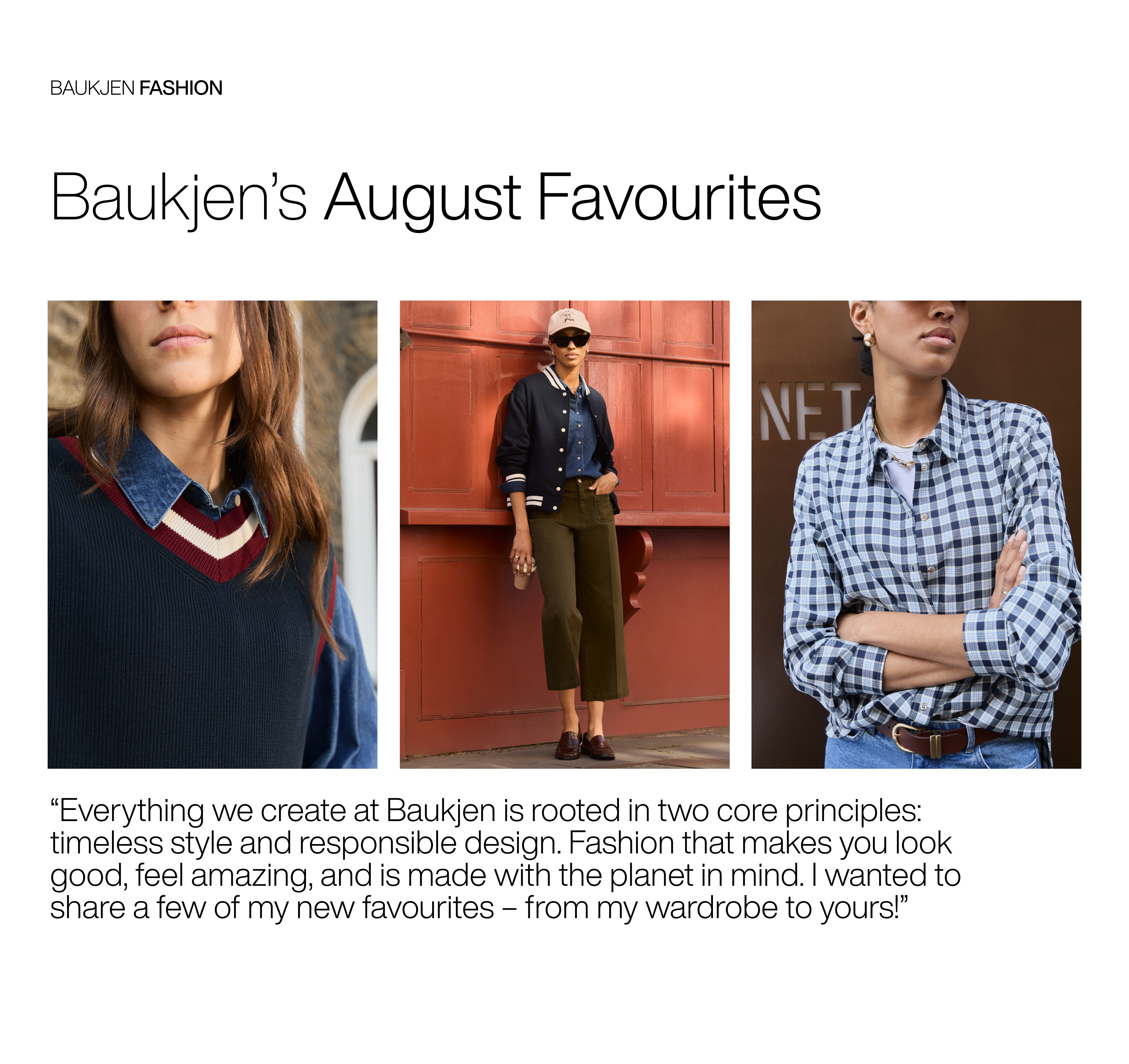 Everything we create at Baukjen is rooted in two core principles: timeless style and responsible design. Fashion that makes you look good, feel amazing, and is made with the planet in mind. I wanted to share a few of my new favourites – from my wardrobe to yours! 