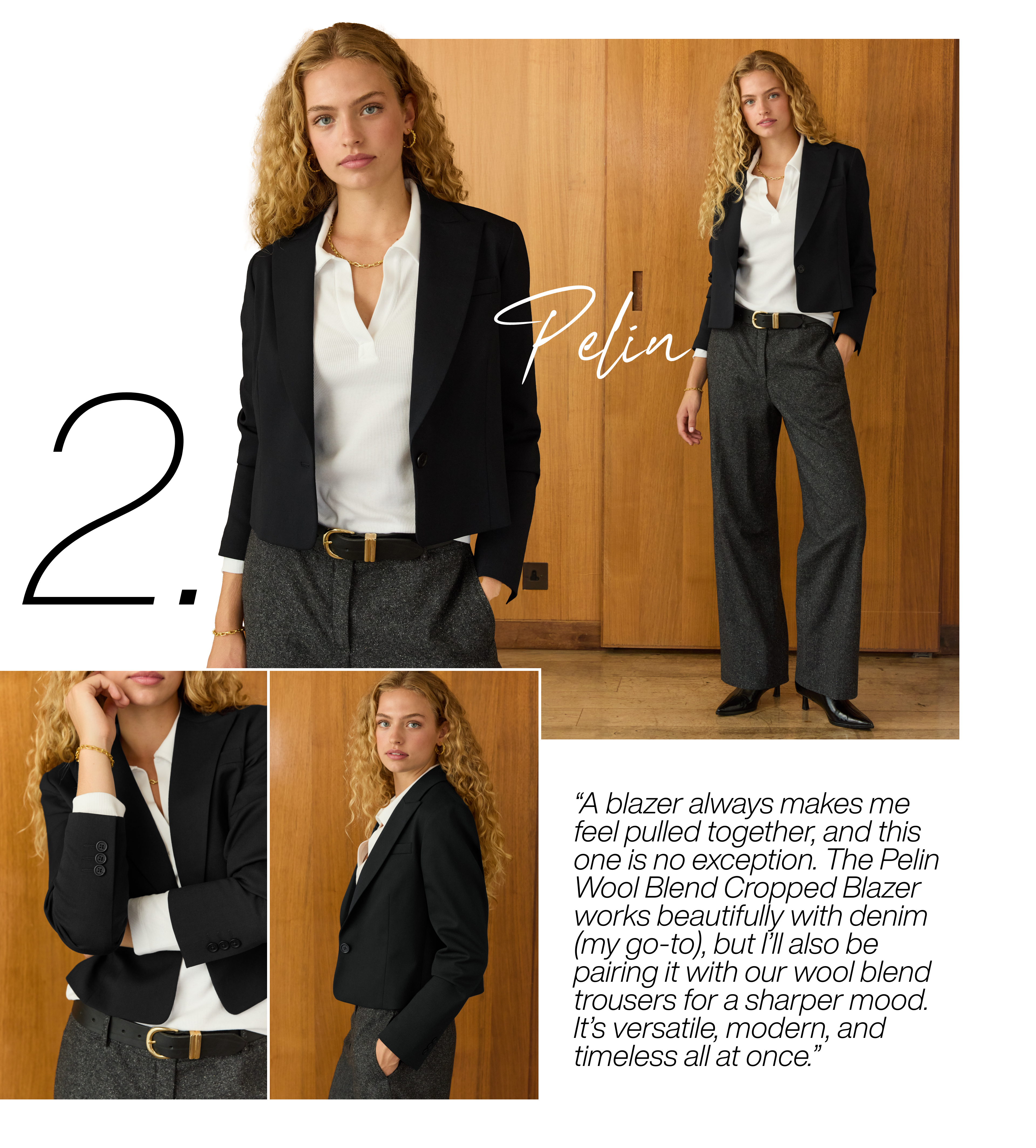 Pelin Wool Blend Cropped Blazer Caviar Black - A blazer always makes me feel pulled together, and this one is no exception. The Pelin Wool Blend Cropped Blazer works beautifully with denim (my go-to), but I’ll also be pairing it with our wool blend trousers for a sharper mood. It’s versatile, modern, and timeless all at once. 